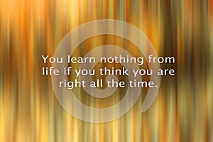 Inspirational motivational quote - Your learn nothing from life if you think you are right all the time. With abstract art light