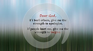 Inspirational prayer quote - Dear God, if i hurt others give me the strength to apologize. If people hurt me, give me the strength