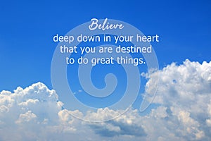 Inspirational quote - Believe deep down in your heart that you are destined to do great things. With bright blue sky and clouds.