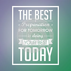 Inspirational quote. The best preparation for tomorrow is doing your best today.
