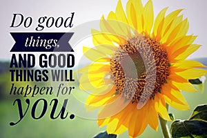 Inspirational quote - Do good things, and good things will happen for you. With closeup background of beautiful sunflower blossom.