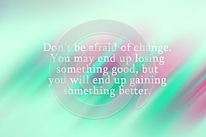 Inspirational quote - Do not be afraid of change. You may end up losing something good, but you will gaining something better.