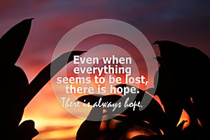 Inspirational quote - Even when everything seems to be lost, there i hope. There i always hope. Words of wisdom concept