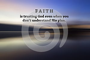 Inspirational quote - Faith is trusting God even when you don`t understand His plan. Hope and believe in God concept.