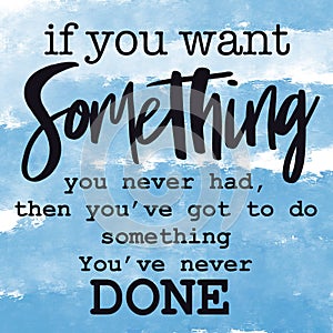 Inspirational Quote - If you want Something you never had, then you`ve got to do something you`ve never done