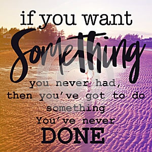 Inspirational Quote - If you want something you never had then you`ve got to do something you`ve never done