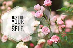 Inspirational quote - Just be your beautiful self. With beautiful soft pink roses blossom in garden background. Self confident.