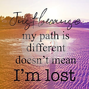 Inspirational Quote - Just Because my path is different doesn`t mean i`m lost