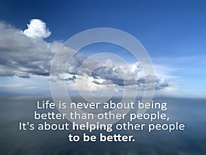 Inspirational quote - Life is never about being better than other people, It is about helping other people to be better.