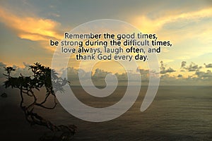Inspirational quote- Remember the good times, be strong during the difficult times, love always, and thank God every day.