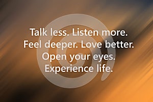 Inspirational quote - Talk less. Listen more. Feel deeper. Love better. Open your eyes. Experience life. Words of wisdom concept photo