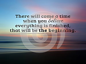Inspirational quote - There will come a time when you believe everything is finished, that will be the beginning.