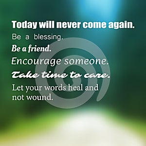 Inspirational Quote - Today Will Never Come Again. Be a Blessing. Be a Friend. Encourage Someone