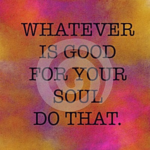 Inspirational Quote - Whatever is good for your soul do that