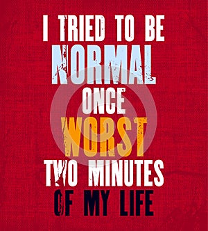 Inspiring motivation quote with text I Tried To Be Normal Once Worst Two Minutes Of My Life. Vector typography poster and t-shirt