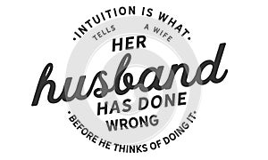 Intuition is what tells a wife her husband has done wrong before he thinks of doing it