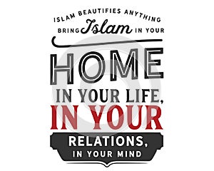 Islam beautifies anything, bring Islam in your home, in your life, in your relations, in your mind