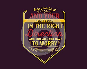Keep your head and your heart going in the right direction and you will not have to worry about your feet