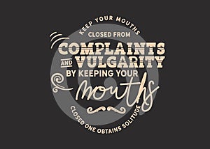 Keep your mouths closed from complaints and vulgarity