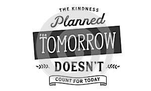 The kindness planned for tomorrow doesn`t count for today