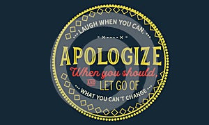 Laugh when you can, apologize when you should, and let go of what you can`t change