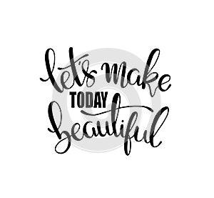 Let`s make today beautiful, hand lettering inscription, motivation and inspiration positive quotes