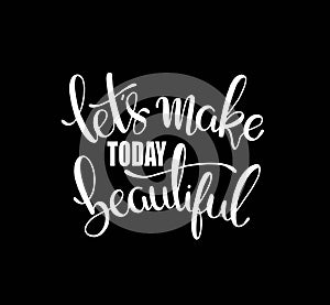 Let`s make today beautiful, hand lettering inscription, motivation and inspiration positive quotes
