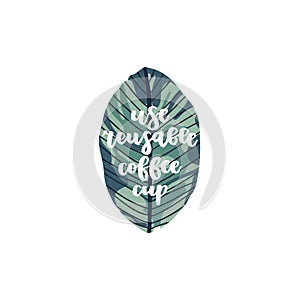 Lettering quote - use reusable coffee cup with tropical leaf on background