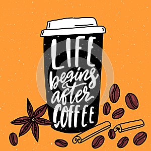 Life begins after coffee. Inspirational quote, hand lettering in coffee paper cup with cinnamon and beans drawing. Cafe