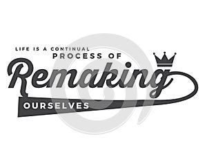 Life is a continual process of remaking ourselves