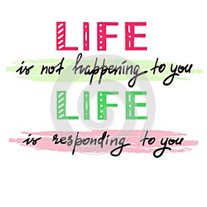 Life is not happening to you. Life is responding to you - handwritten motivational quote