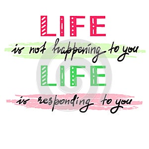 Life is not happening to you. Life is responding to you - handwritten motivational quote photo