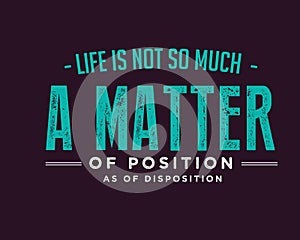 Life is not so much a matter of position as of disposition photo