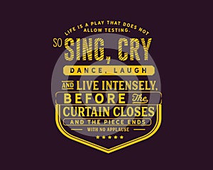 Life is a play that does not allow testing.So, sing, cry, dance, laugh and live intensely,