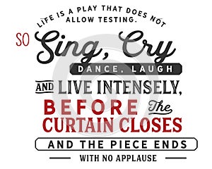 Life is a play that does not allow testing.So, sing, cry, dance, laugh and live intensely,