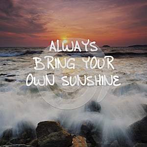 Life quotes - Always bring your own sunshine