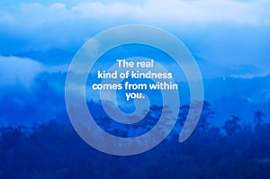 Life quotes - The real kind of kindness comes from within you