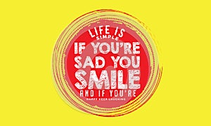 Life is simple if you`re sad you smile and if you`re happy keep laughing