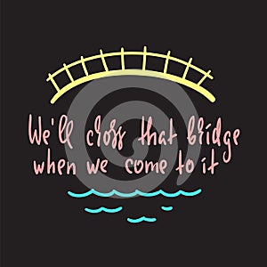 We`ll cross that bridge when we come to it - inspire and motivational quote. English idiom