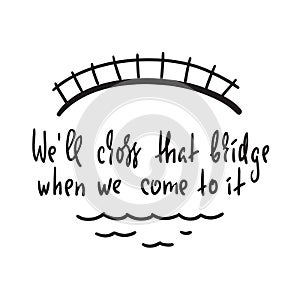 We`ll cross that bridge when we come to it - inspire and motivational quote. English idiom, proverb, lettering. Print for inspirat