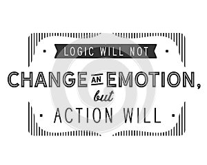 Logic will not change an emotion, but action will