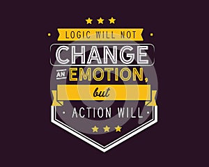 Logic will not change an emotion, but action will