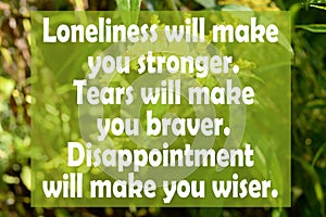 Loneliness will make you stronger. Tears will make you braver.