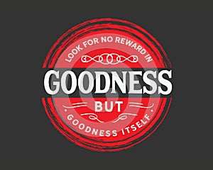 Look for no reward in goodness but goodness itself