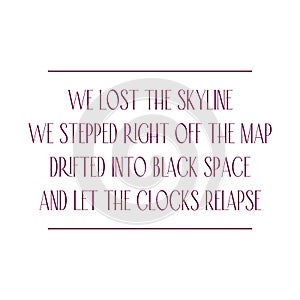 We lost the skyline We stepped right off the map Drifted into black space And let the clocks relapse