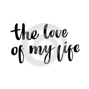 The love of my life: isolated romantic phrase for Valentine`s Day. Brush calligraphy, hand lettering.