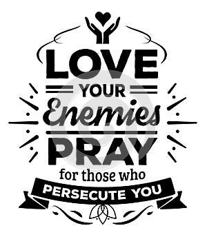 Love your enemies Pray for those who persecute you