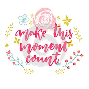 Make this moment count. Inspirational vector quote decorated with hand drawn flowers