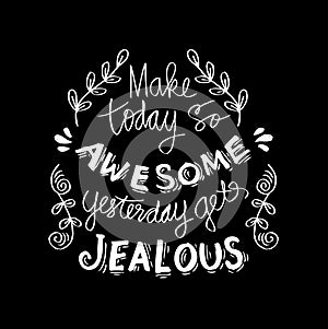 Make today so awesome yesterday gets jealous.