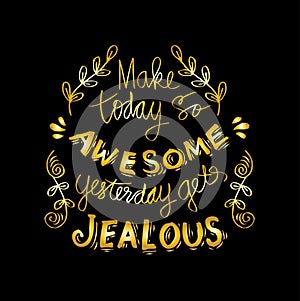 Make today so awesome yesterday gets jealous.